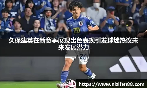 久保建英在新赛季展现出色表现引发球迷热议未来发展潜力