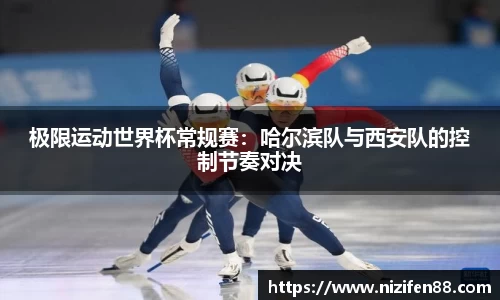 极限运动世界杯常规赛：哈尔滨队与西安队的控制节奏对决
