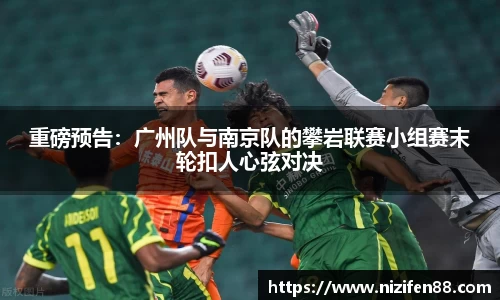 重磅预告：广州队与南京队的攀岩联赛小组赛末轮扣人心弦对决